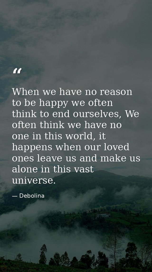 When we have no reason to be happy we often think to end ourselves, We often think we have no one in this world, it happ — Debolina