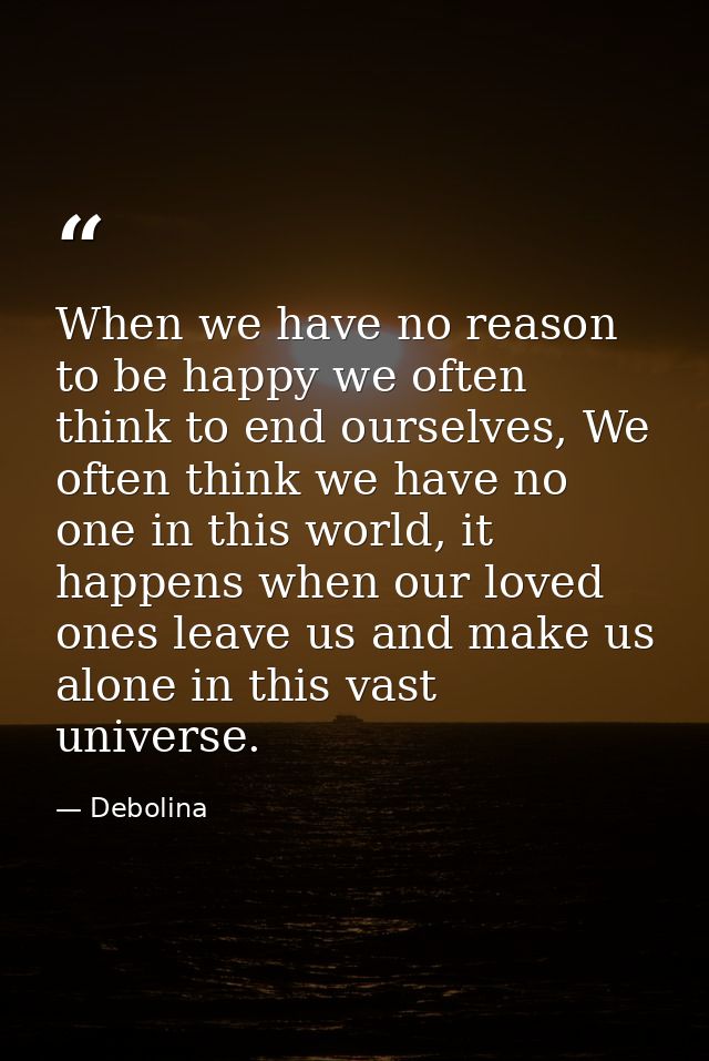 When we have no reason to be happy we often think to end ourselves, We often think we have no one in this world, it happ — Debolina