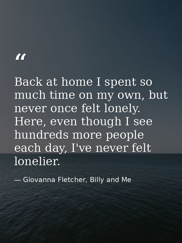 Back at home I spent so much time on my own, but never once felt lonely. Here, even though I see hundreds more people ea — Giovanna Fletcher, Billy and Me