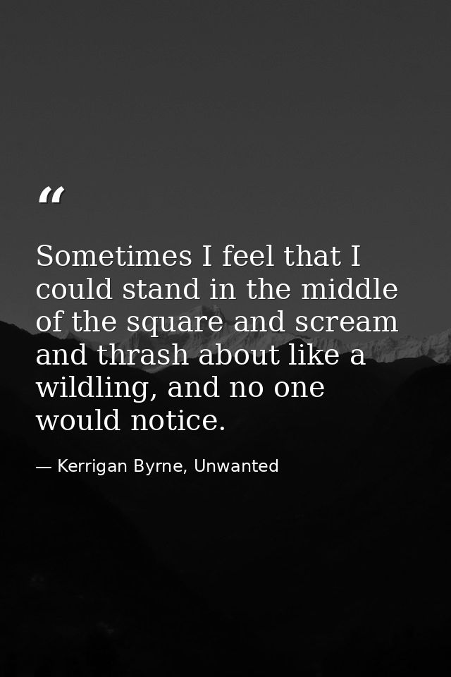 Sometimes I feel that I could stand in the middle of the square and scream and thrash about like a wildling, and no one  — Kerrigan Byrne, Unwanted