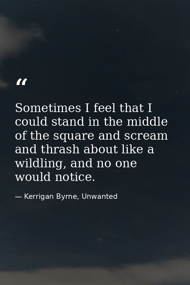 Sometimes I feel that I could stand in the middle of the square and scream and thrash about like a wildling, and no one  — Kerrigan Byrne, Unwanted