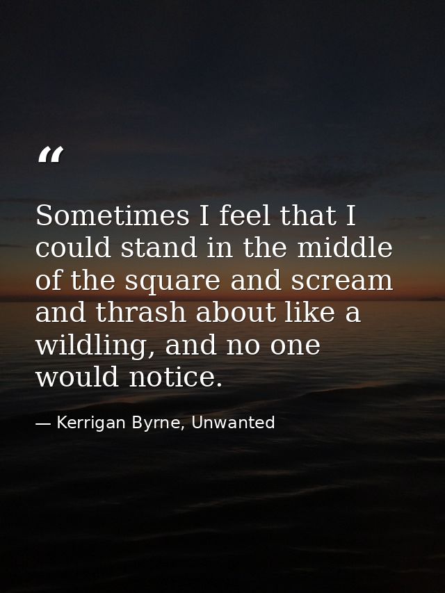 Sometimes I feel that I could stand in the middle of the square and scream and thrash about like a wildling, and no one  — Kerrigan Byrne, Unwanted