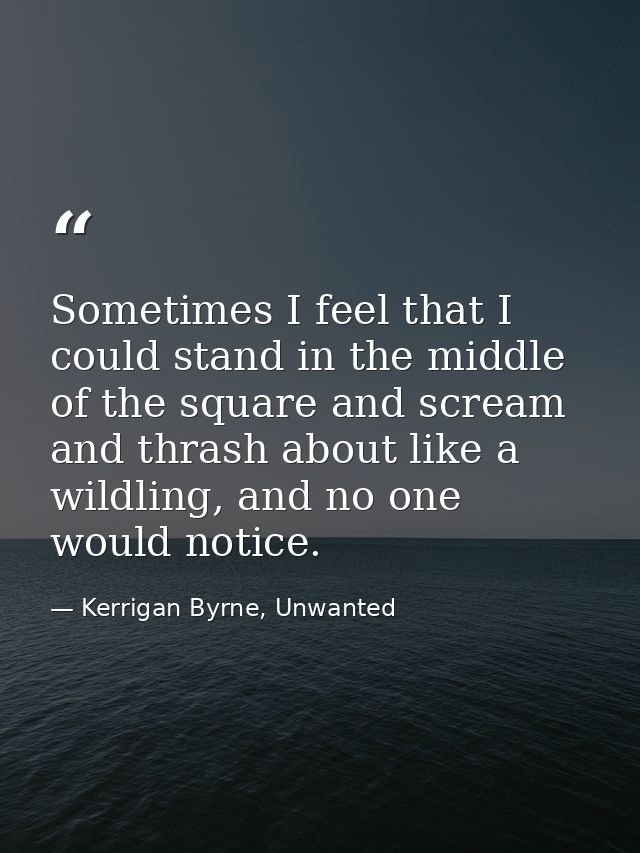 Sometimes I feel that I could stand in the middle of the square and scream and thrash about like a wildling, and no one  — Kerrigan Byrne, Unwanted