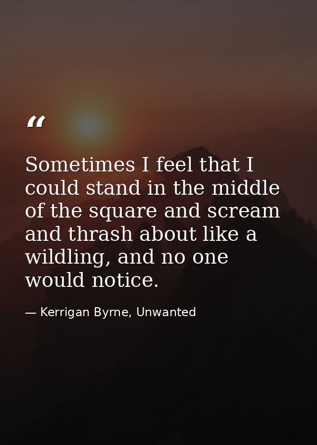 Sometimes I feel that I could stand in the middle of the square and scream and thrash about like a wildling, and no one  — Kerrigan Byrne, Unwanted
