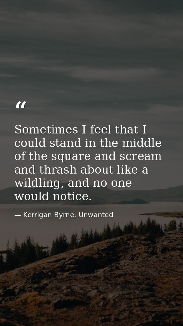 Sometimes I feel that I could stand in the middle of the square and scream and thrash about like a wildling, and no one  — Kerrigan Byrne, Unwanted