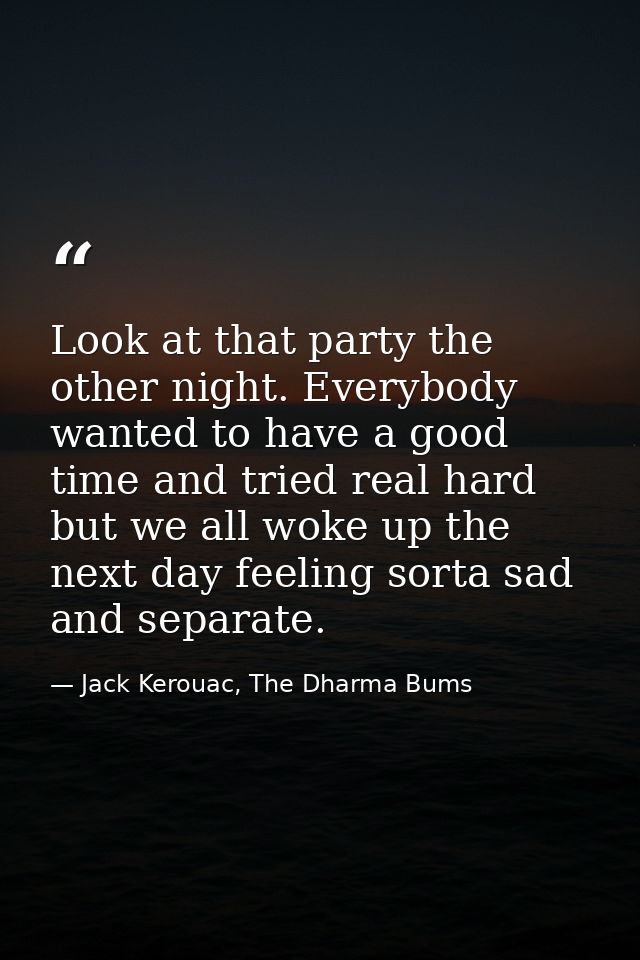 Look at that party the other night. Everybody wanted to have a good time and tried real hard but we all woke up the next — Jack Kerouac, The Dharma Bums