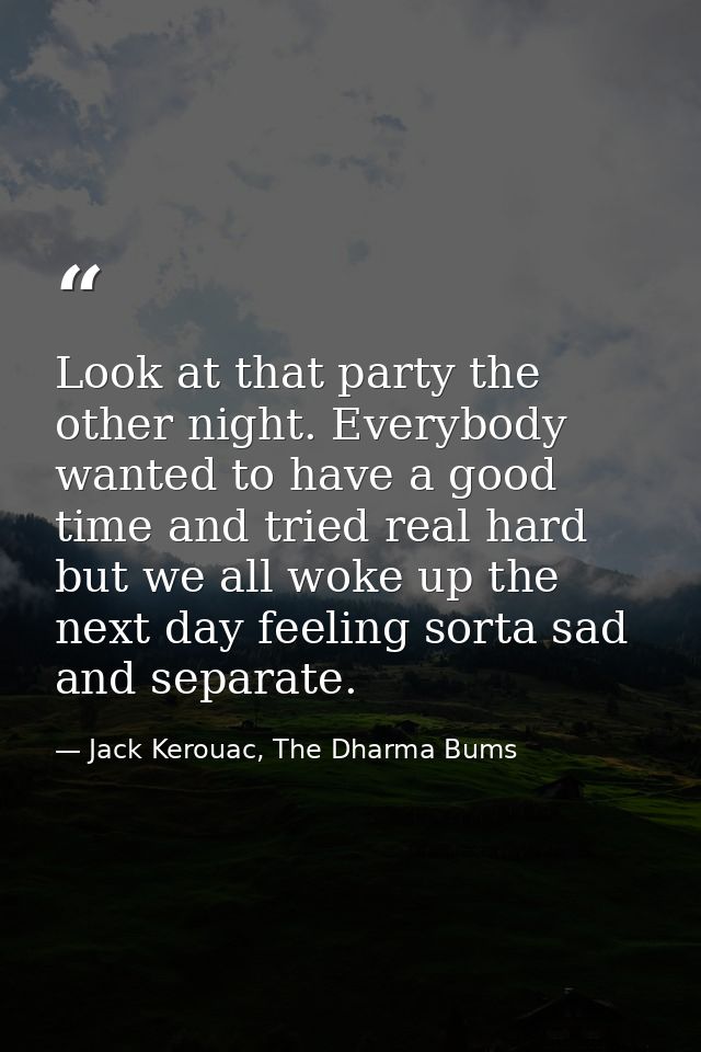 Look at that party the other night. Everybody wanted to have a good time and tried real hard but we all woke up the next — Jack Kerouac, The Dharma Bums