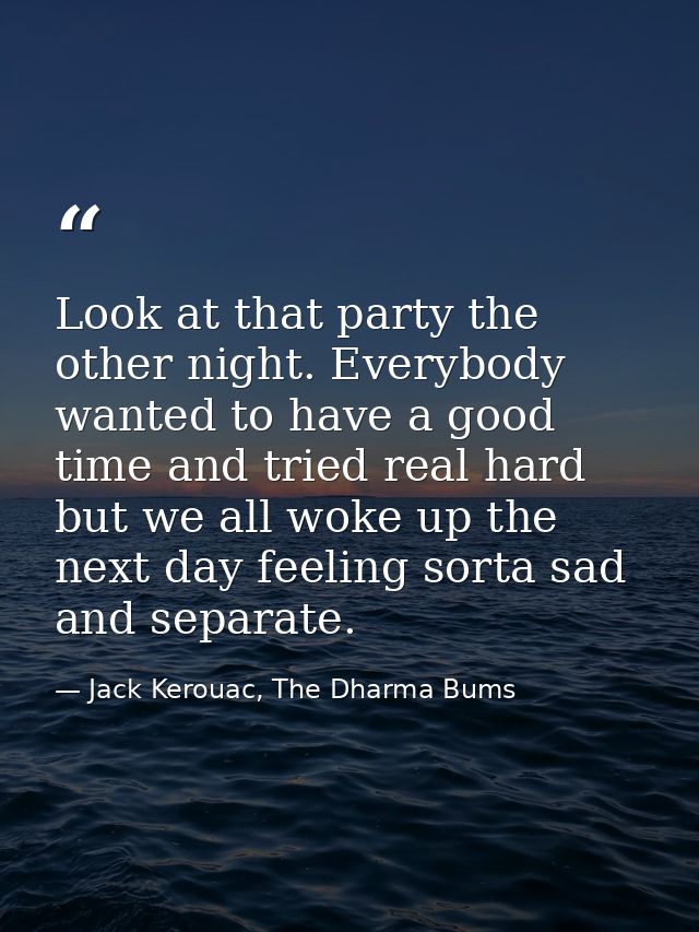 Look at that party the other night. Everybody wanted to have a good time and tried real hard but we all woke up the next — Jack Kerouac, The Dharma Bums