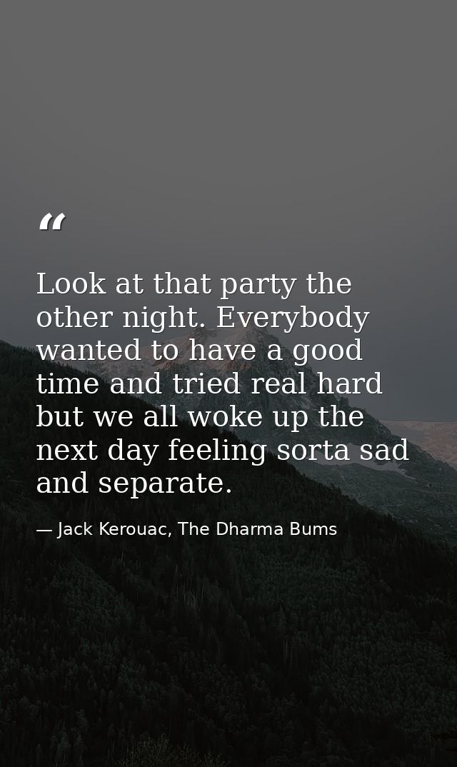 Look at that party the other night. Everybody wanted to have a good time and tried real hard but we all woke up the next — Jack Kerouac, The Dharma Bums