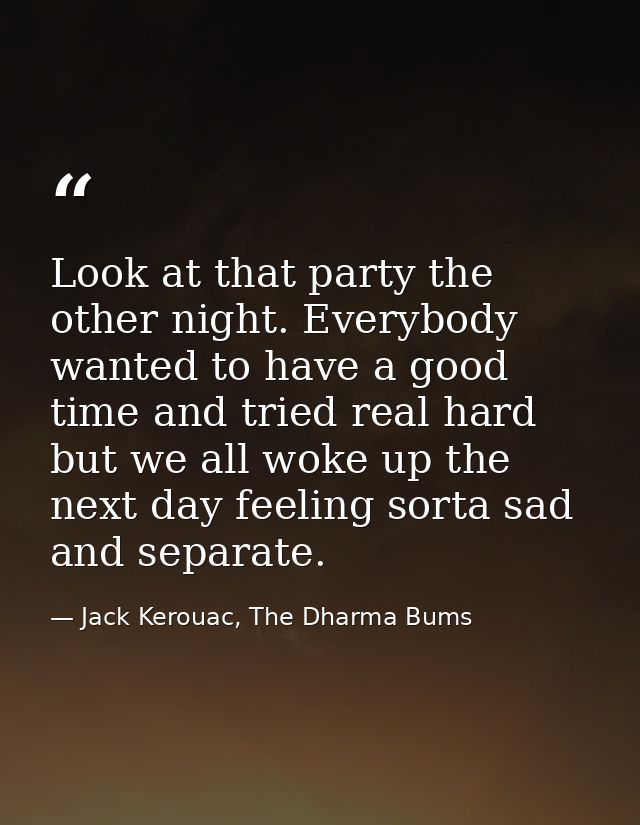Look at that party the other night. Everybody wanted to have a good time and tried real hard but we all woke up the next — Jack Kerouac, The Dharma Bums