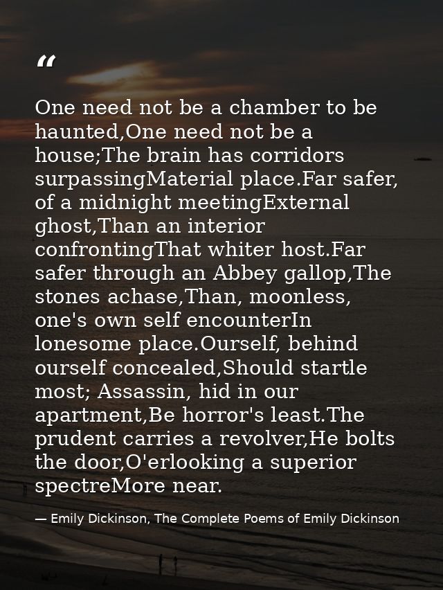 One need not be a chamber to be haunted,One need not be a house;The brain has corridors surpassingMaterial place.Far saf — Emily Dickinson, The Complete Poems of Emily Dickinson