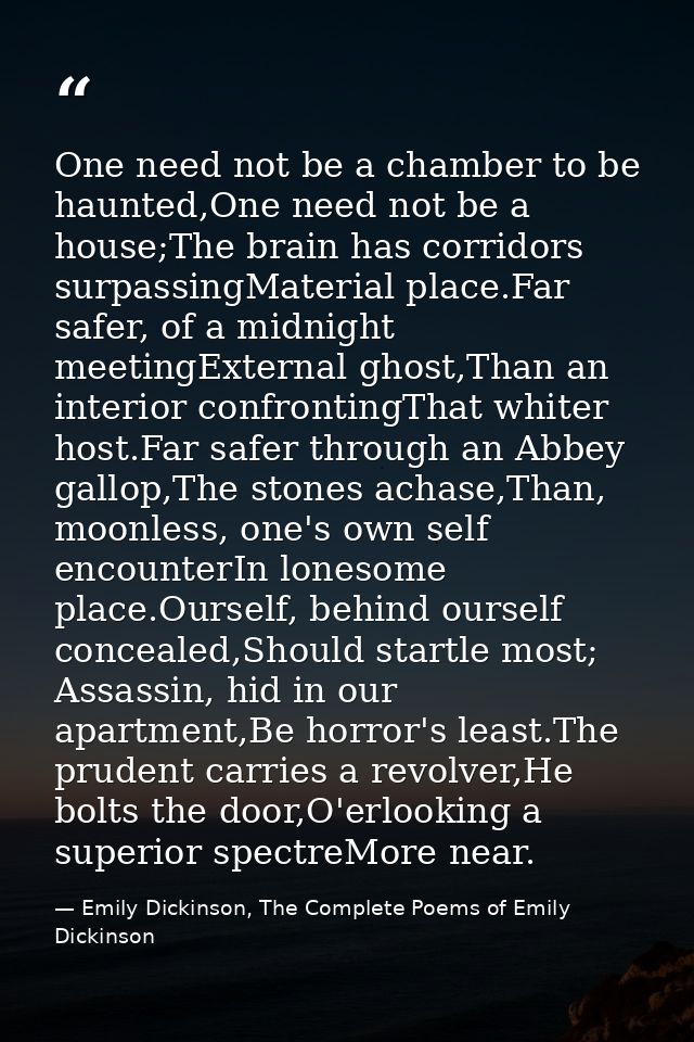 One need not be a chamber to be haunted,One need not be a house;The brain has corridors surpassingMaterial place.Far saf — Emily Dickinson, The Complete Poems of Emily Dickinson