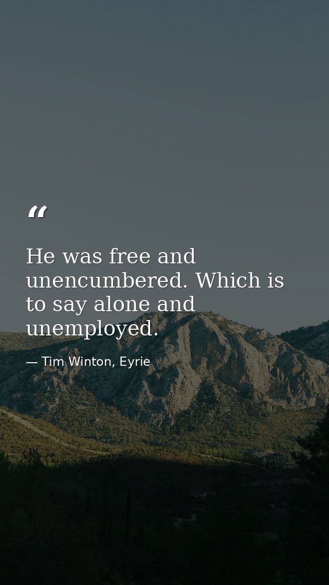 He was free and unencumbered. Which is to say alone and unemployed. — Tim Winton, Eyrie