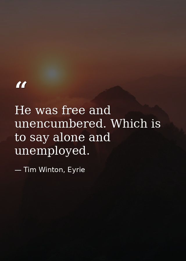He was free and unencumbered. Which is to say alone and unemployed. — Tim Winton, Eyrie