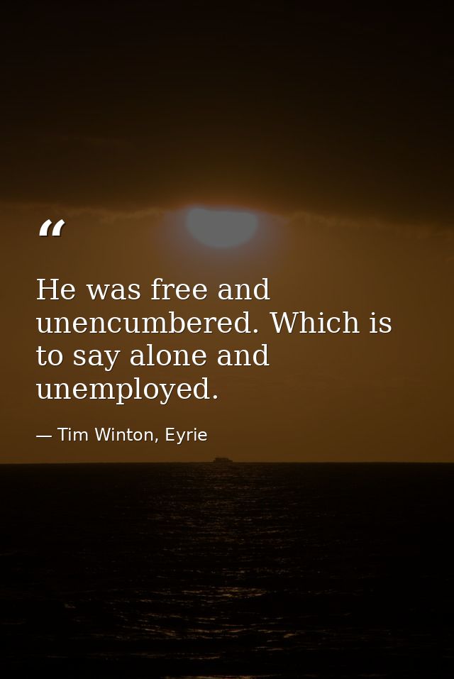 He was free and unencumbered. Which is to say alone and unemployed. — Tim Winton, Eyrie