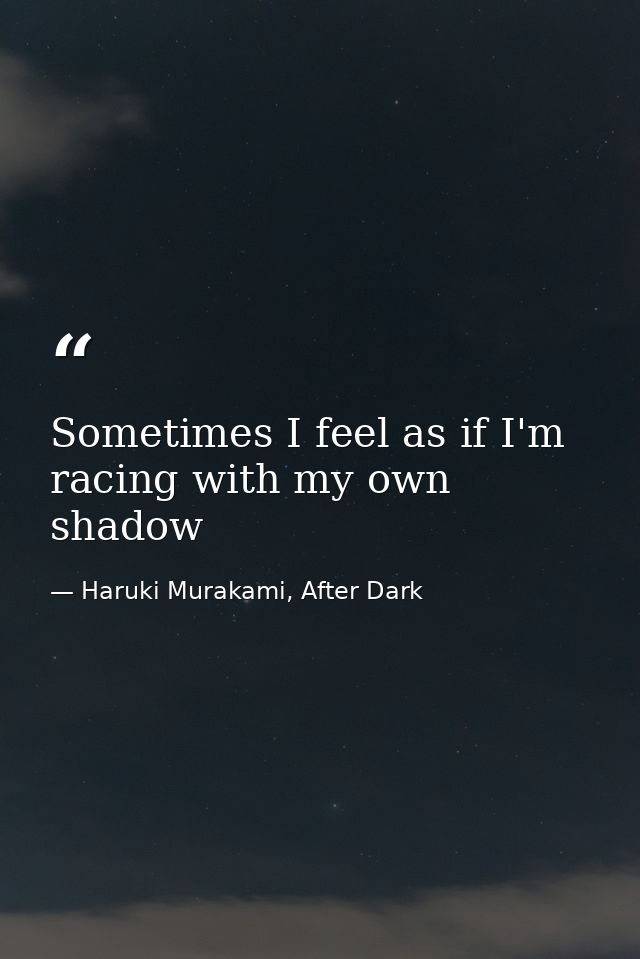 Sometimes I feel as if I'm racing with my own shadow — Haruki Murakami, After Dark