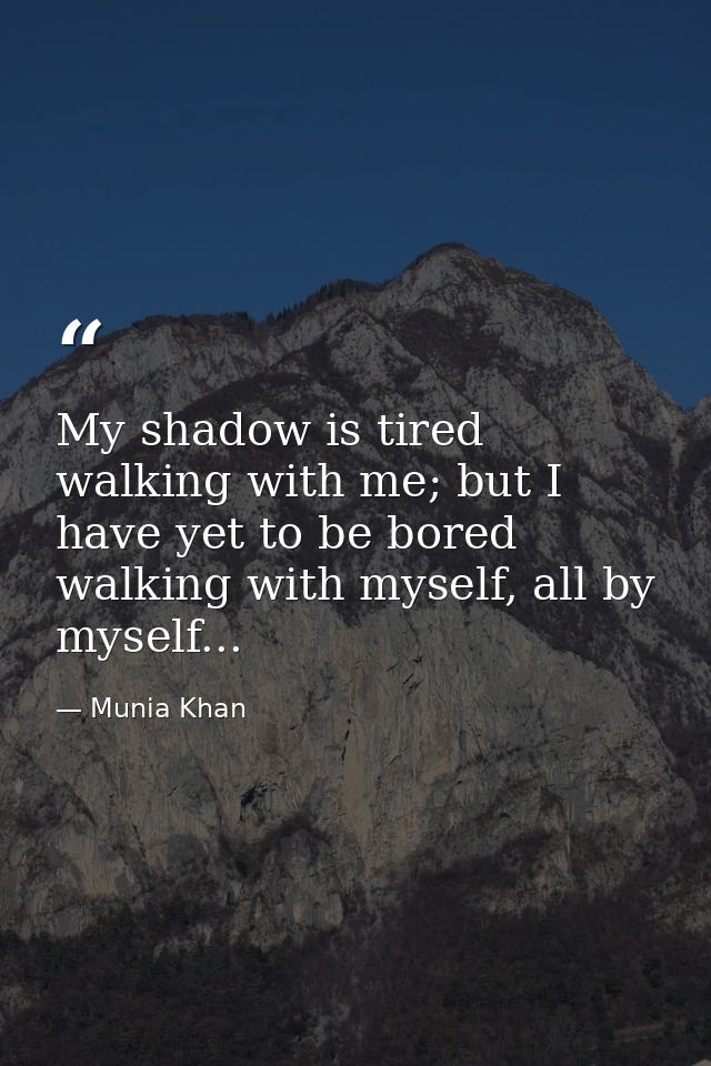 My shadow is tired walking with me; but I have yet to be bored walking with myself, all by myself... — Munia Khan