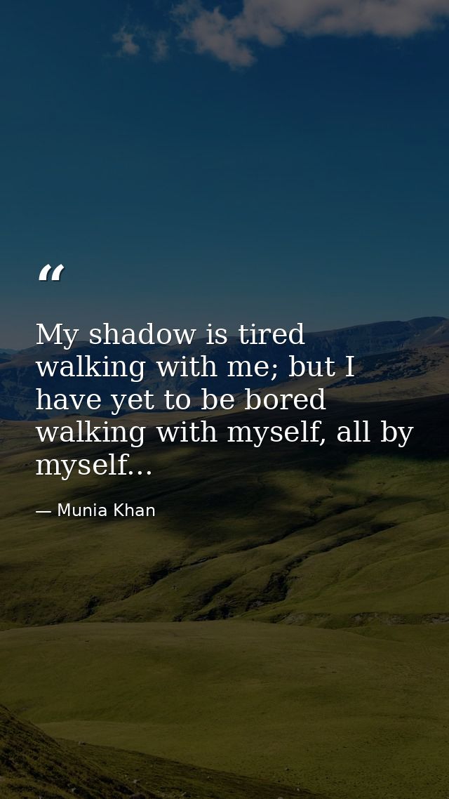 My shadow is tired walking with me; but I have yet to be bored walking with myself, all by myself... — Munia Khan
