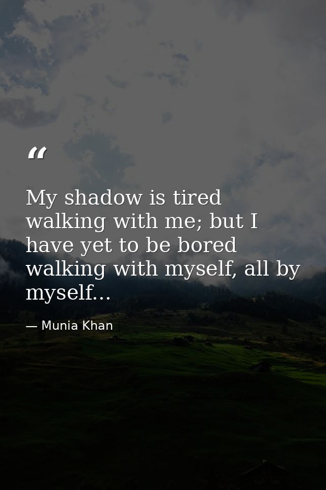 My shadow is tired walking with me; but I have yet to be bored walking with myself, all by myself... — Munia Khan