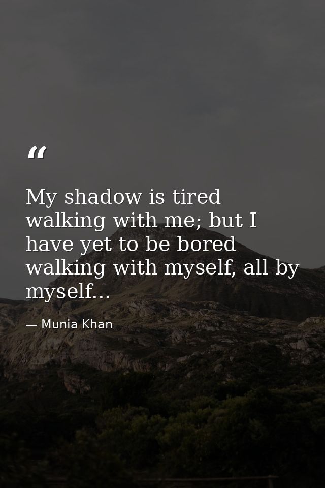 My shadow is tired walking with me; but I have yet to be bored walking with myself, all by myself... — Munia Khan
