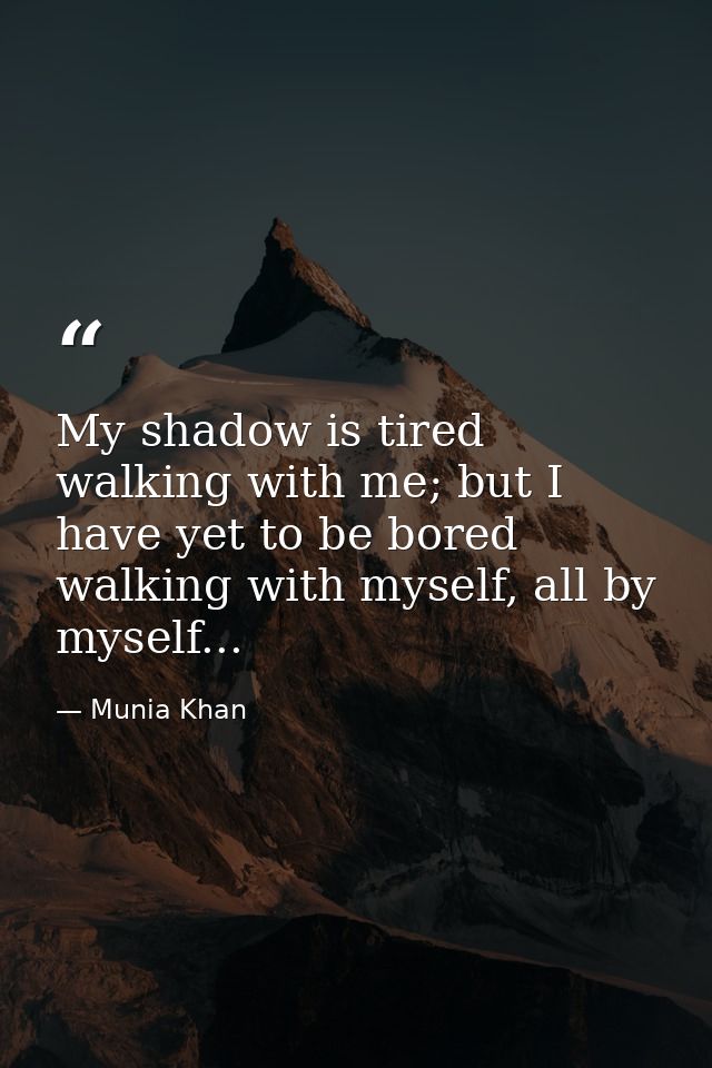 My shadow is tired walking with me; but I have yet to be bored walking with myself, all by myself... — Munia Khan
