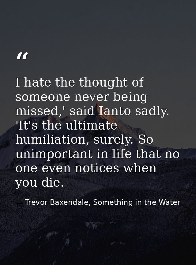 I hate the thought of someone never being missed,' said Ianto sadly. 'It's the ultimate humiliation, surely. So unimport — Trevor Baxendale, Something in the Water