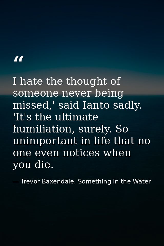 I hate the thought of someone never being missed,' said Ianto sadly. 'It's the ultimate humiliation, surely. So unimport — Trevor Baxendale, Something in the Water