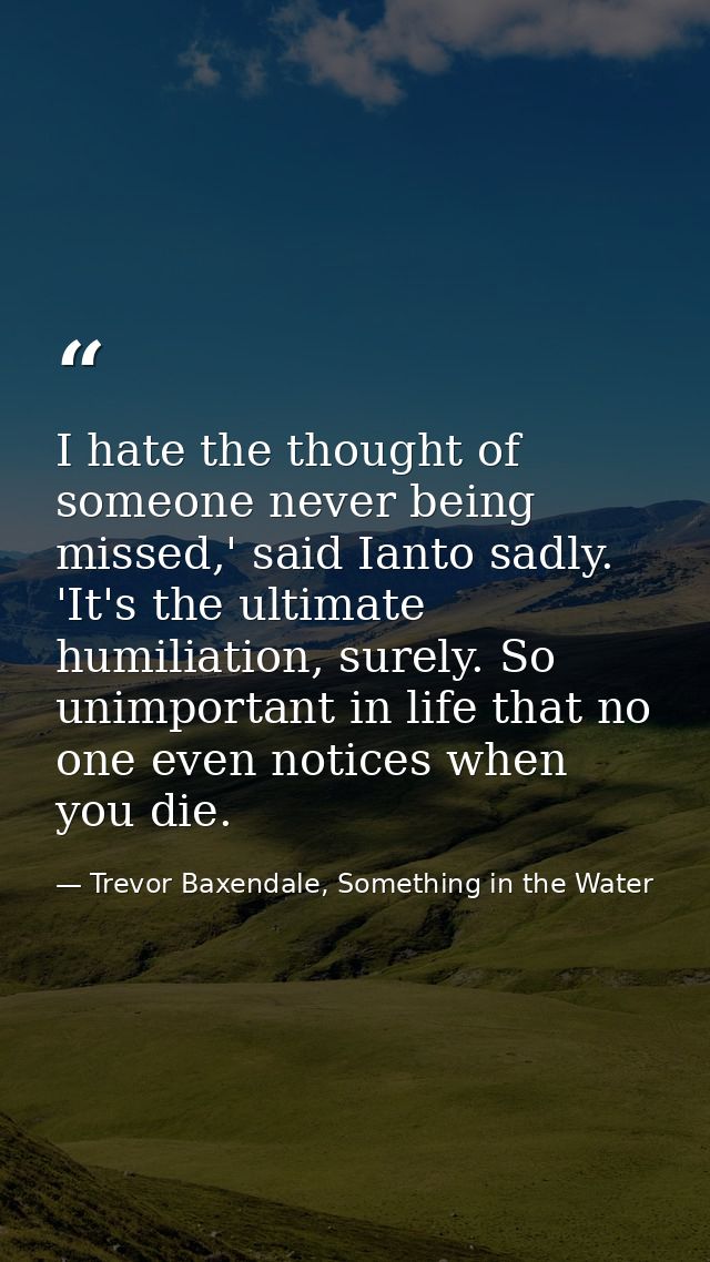 I hate the thought of someone never being missed,' said Ianto sadly. 'It's the ultimate humiliation, surely. So unimport — Trevor Baxendale, Something in the Water