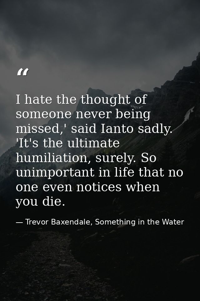 I hate the thought of someone never being missed,' said Ianto sadly. 'It's the ultimate humiliation, surely. So unimport — Trevor Baxendale, Something in the Water