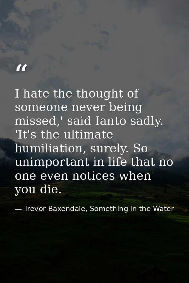 I hate the thought of someone never being missed,' said Ianto sadly. 'It's the ultimate humiliation, surely. So unimport — Trevor Baxendale, Something in the Water
