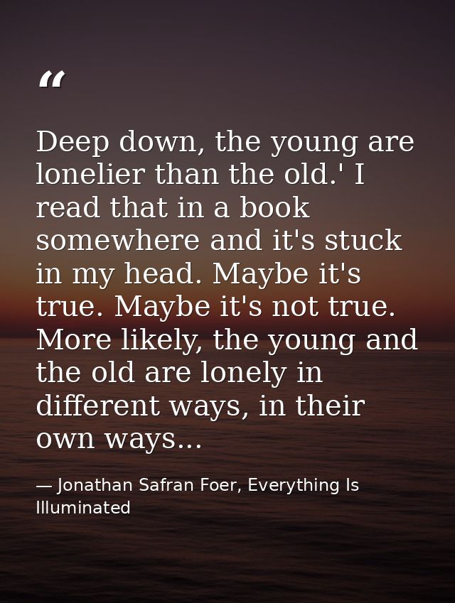 Deep down, the young are lonelier than the old.' I read that in a book somewhere and it's stuck in my head. Maybe it's t — Jonathan Safran Foer, Everything Is Illuminated