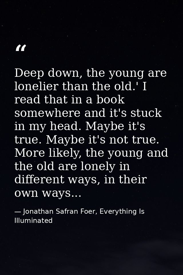 Deep down, the young are lonelier than the old.' I read that in a book somewhere and it's stuck in my head. Maybe it's t — Jonathan Safran Foer, Everything Is Illuminated