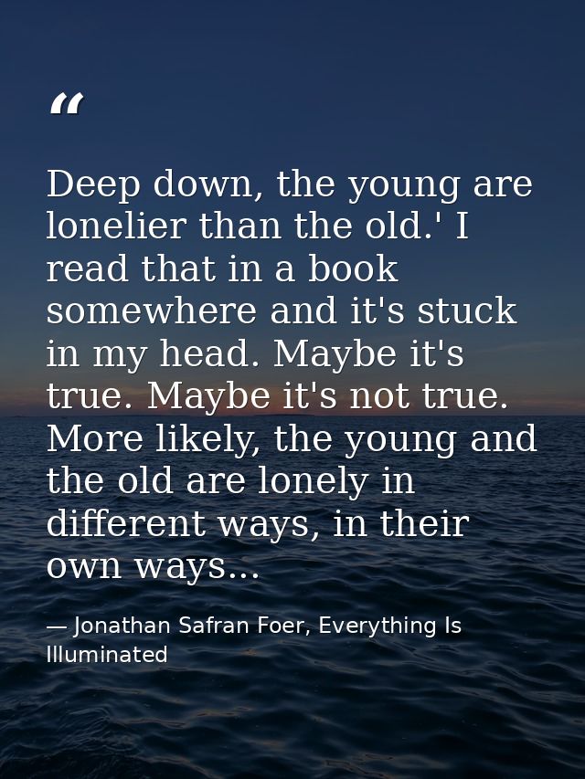 Deep down, the young are lonelier than the old.' I read that in a book somewhere and it's stuck in my head. Maybe it's t — Jonathan Safran Foer, Everything Is Illuminated