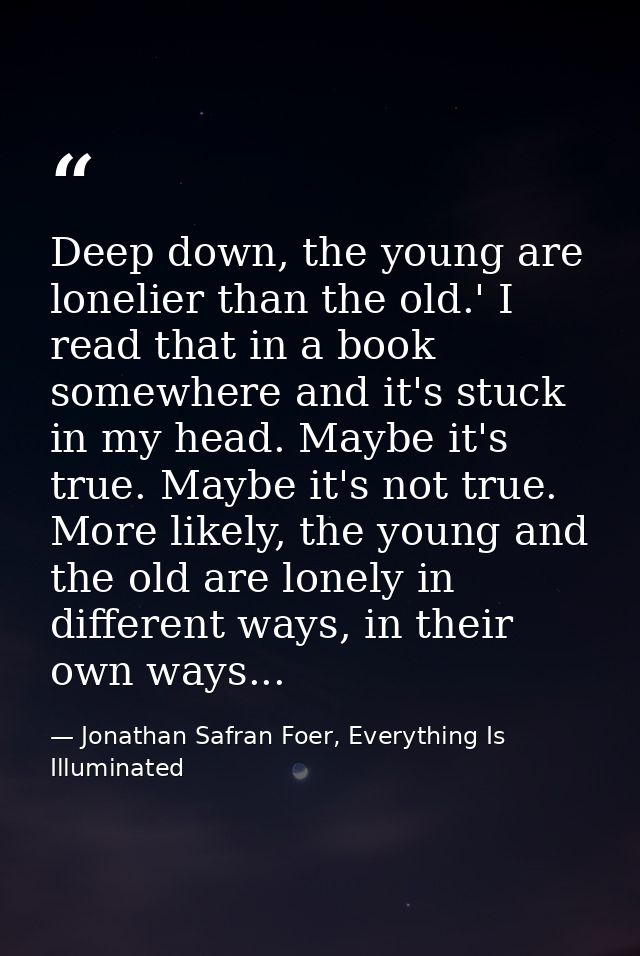 Deep down, the young are lonelier than the old.' I read that in a book somewhere and it's stuck in my head. Maybe it's t — Jonathan Safran Foer, Everything Is Illuminated