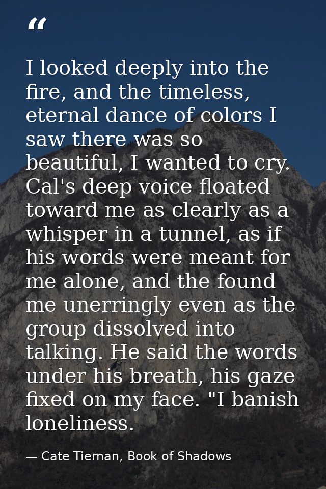 I looked deeply into the fire, and the timeless, eternal dance of colors I saw there was so beautiful, I wanted to cry.  — Cate Tiernan, Book of Shadows