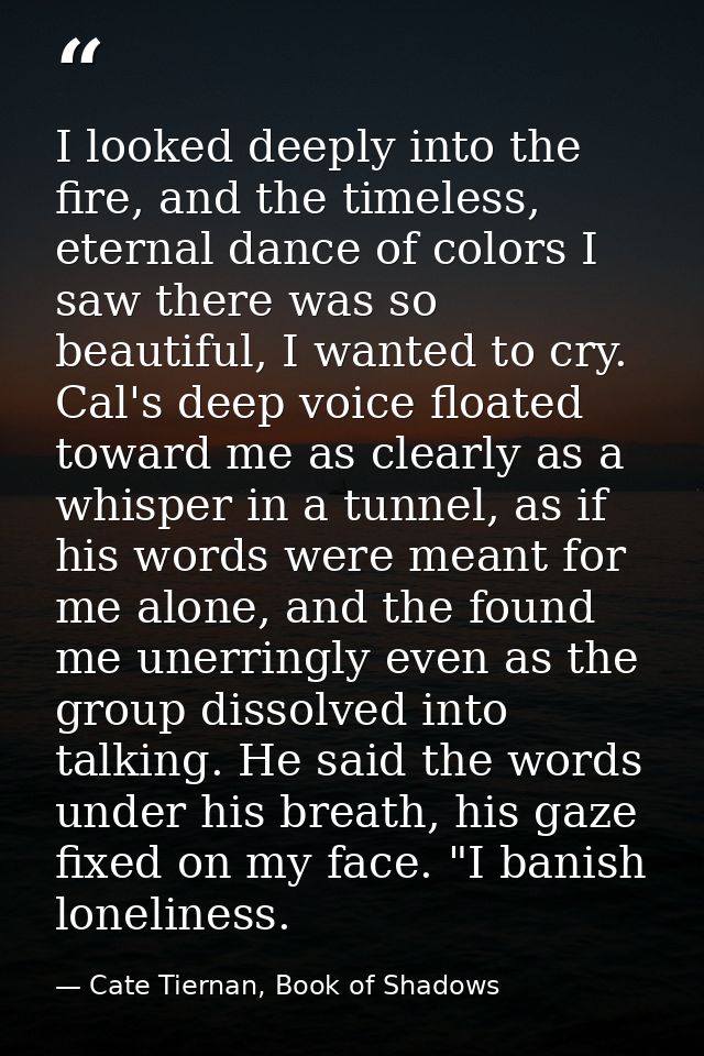 I looked deeply into the fire, and the timeless, eternal dance of colors I saw there was so beautiful, I wanted to cry.  — Cate Tiernan, Book of Shadows