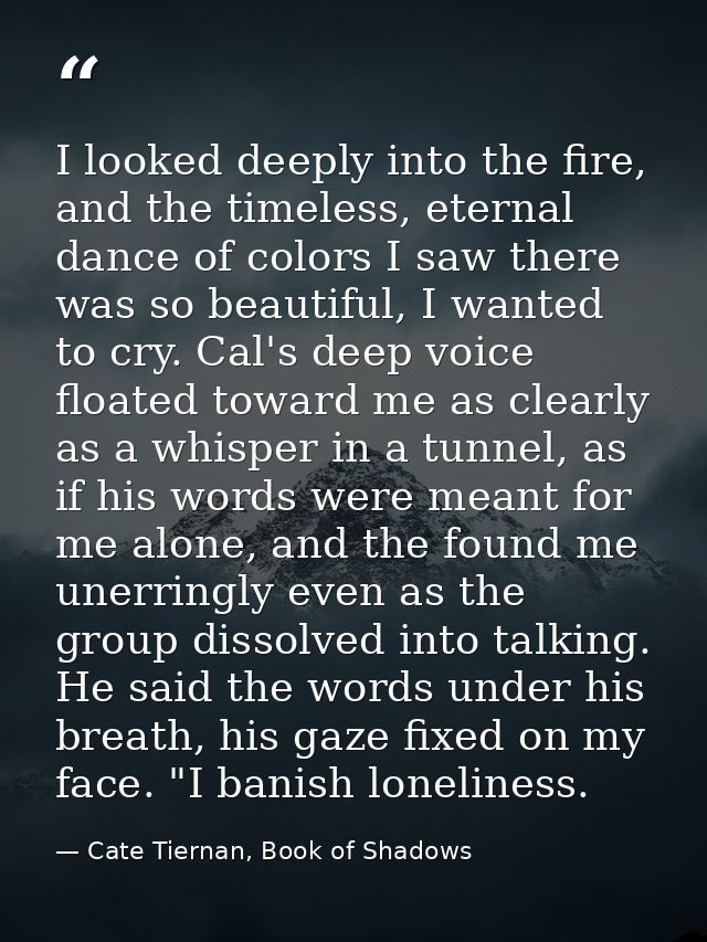 I looked deeply into the fire, and the timeless, eternal dance of colors I saw there was so beautiful, I wanted to cry.  — Cate Tiernan, Book of Shadows