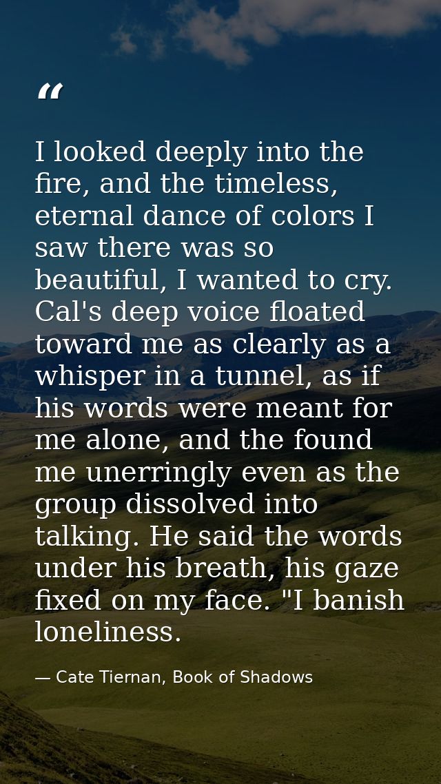 I looked deeply into the fire, and the timeless, eternal dance of colors I saw there was so beautiful, I wanted to cry.  — Cate Tiernan, Book of Shadows