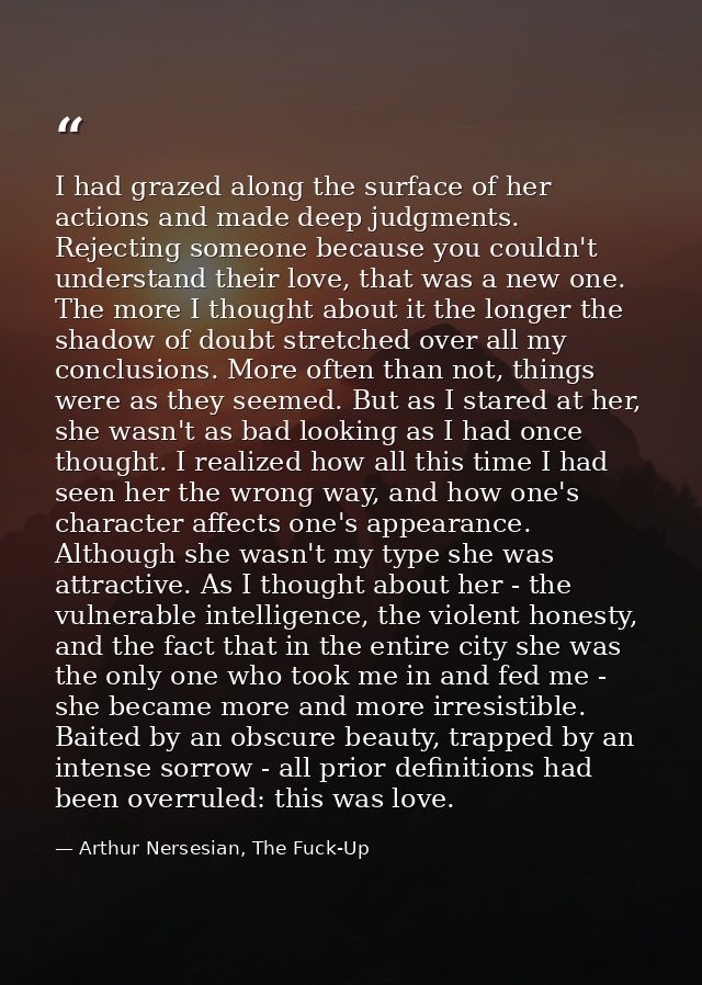 I had grazed along the surface of her actions and made deep judgments. Rejecting someone because you couldn't understand — Arthur Nersesian, The Fuck-Up
