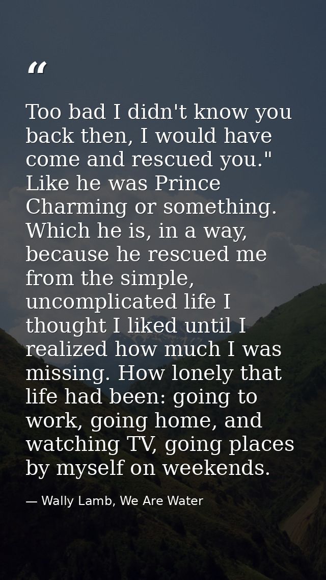 Too bad I didn't know you back then, I would have come and rescued you." Like he was Prince Charming or something. Which — Wally Lamb, We Are Water