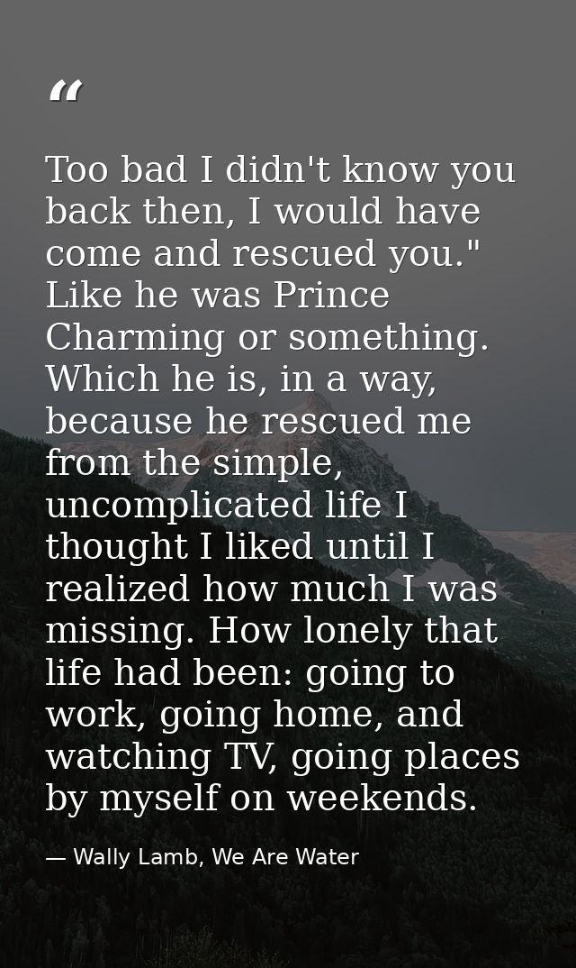 Too bad I didn't know you back then, I would have come and rescued you." Like he was Prince Charming or something. Which — Wally Lamb, We Are Water