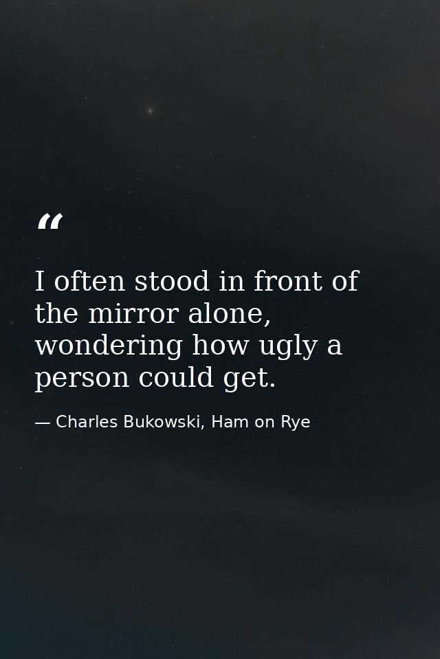 I often stood in front of the mirror alone, wondering how ugly a person could get. — Charles Bukowski, Ham on Rye