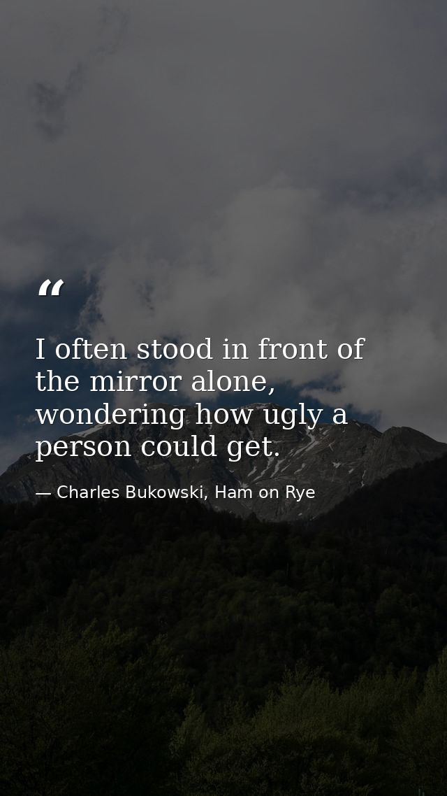 I often stood in front of the mirror alone, wondering how ugly a person could get. — Charles Bukowski, Ham on Rye