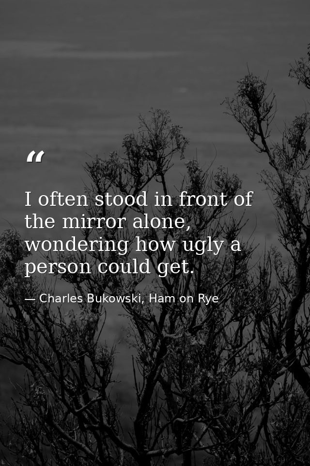 I often stood in front of the mirror alone, wondering how ugly a person could get. — Charles Bukowski, Ham on Rye