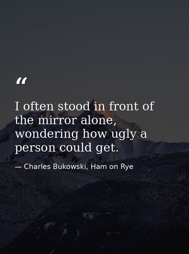 I often stood in front of the mirror alone, wondering how ugly a person could get. — Charles Bukowski, Ham on Rye