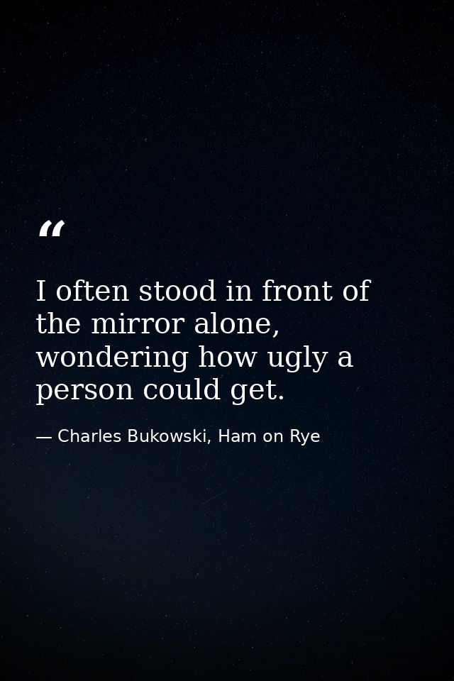 I often stood in front of the mirror alone, wondering how ugly a person could get. — Charles Bukowski, Ham on Rye