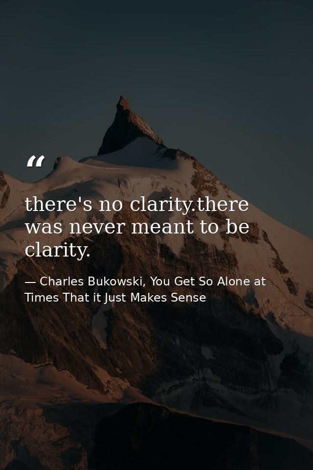 there's no clarity.there was never meant to be clarity. — Charles Bukowski, You Get So Alone at Times That it Just Makes Sense