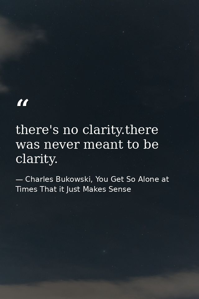 there's no clarity.there was never meant to be clarity. — Charles Bukowski, You Get So Alone at Times That it Just Makes Sense