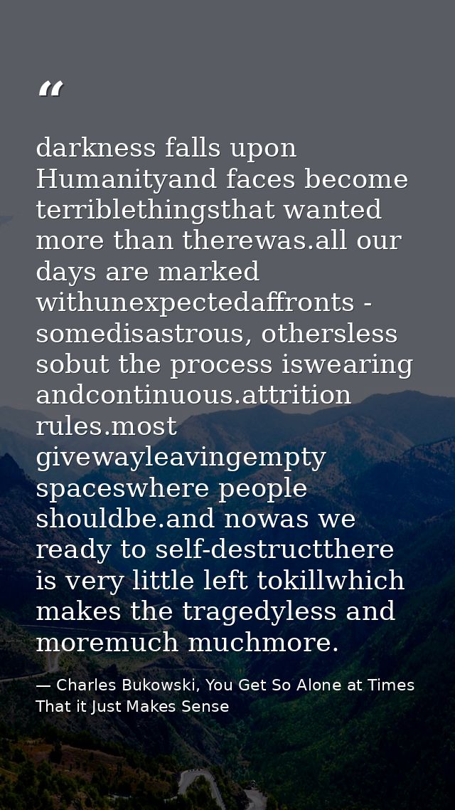 darkness falls upon Humanityand faces become terriblethingsthat wanted more than therewas.all our days are marked withun — Charles Bukowski, You Get So Alone at Times That it Just Makes Sense