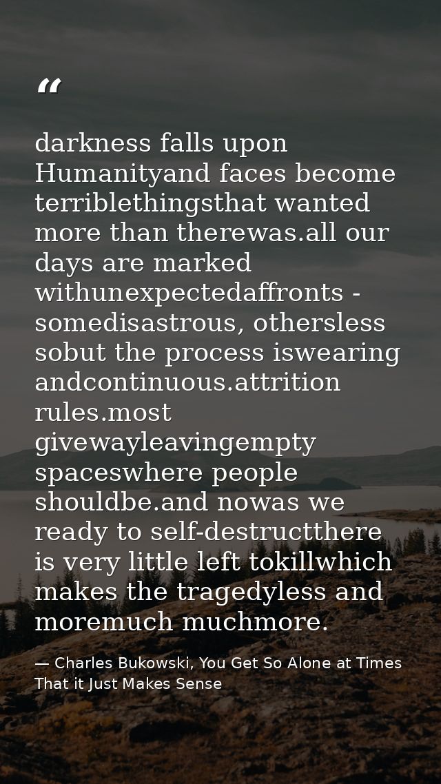 darkness falls upon Humanityand faces become terriblethingsthat wanted more than therewas.all our days are marked withun — Charles Bukowski, You Get So Alone at Times That it Just Makes Sense